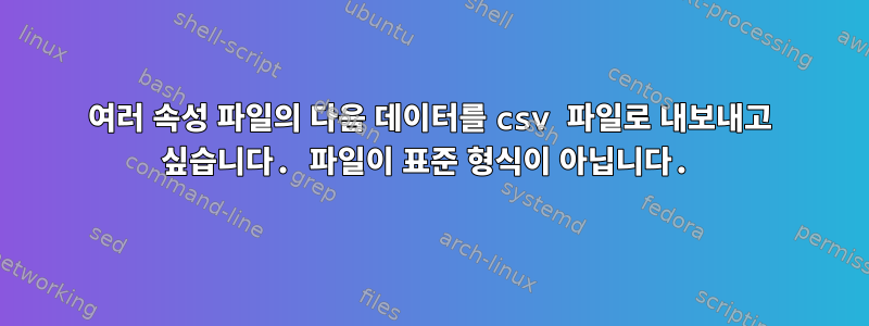 여러 속성 파일의 다음 데이터를 csv 파일로 내보내고 싶습니다. 파일이 표준 형식이 아닙니다.