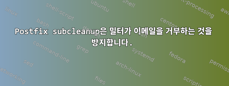 Postfix subcleanup은 밀터가 이메일을 거부하는 것을 방지합니다.