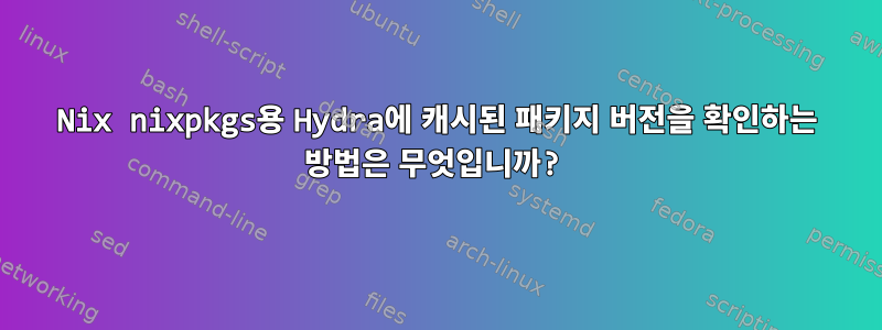 Nix nixpkgs용 Hydra에 캐시된 패키지 버전을 확인하는 방법은 무엇입니까?