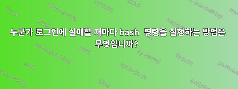 누군가 로그인에 실패할 때마다 bash 명령을 실행하는 방법은 무엇입니까?