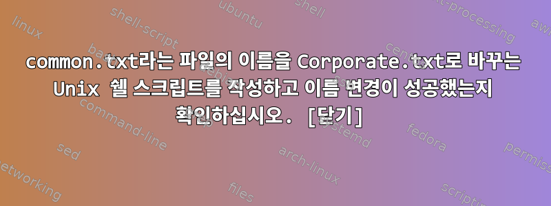 common.txt라는 파일의 이름을 Corporate.txt로 바꾸는 Unix 쉘 스크립트를 작성하고 이름 변경이 성공했는지 확인하십시오. [닫기]