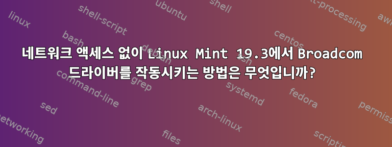 네트워크 액세스 없이 Linux Mint 19.3에서 Broadcom 드라이버를 작동시키는 방법은 무엇입니까?