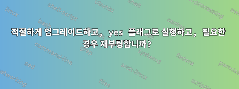 적절하게 업그레이드하고, yes 플래그로 실행하고, 필요한 경우 재부팅합니까?