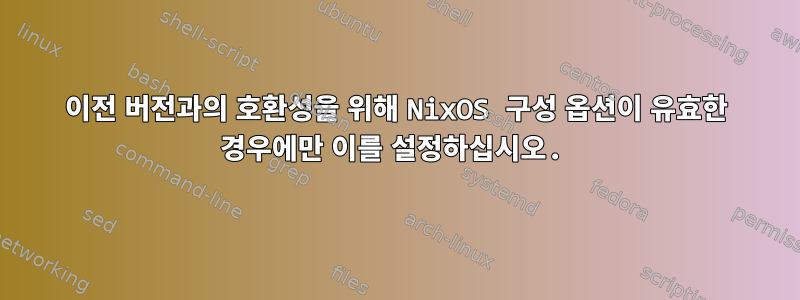 이전 버전과의 호환성을 위해 NixOS 구성 옵션이 유효한 경우에만 이를 설정하십시오.