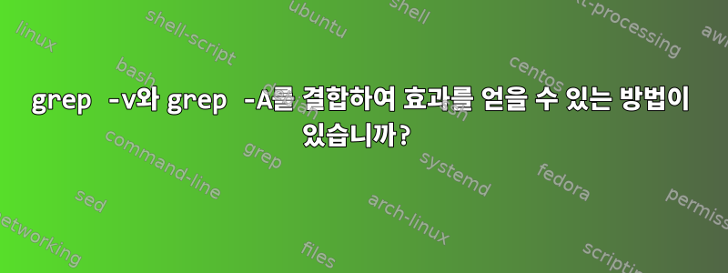 grep -v와 grep -A를 결합하여 효과를 얻을 수 있는 방법이 있습니까?