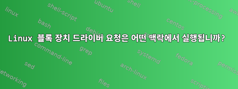 Linux 블록 장치 드라이버 요청은 어떤 맥락에서 실행됩니까?