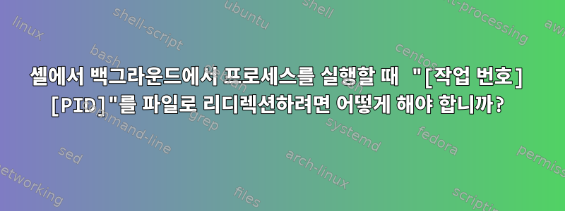 셸에서 백그라운드에서 프로세스를 실행할 때 "[작업 번호] [PID]"를 파일로 리디렉션하려면 어떻게 해야 합니까?