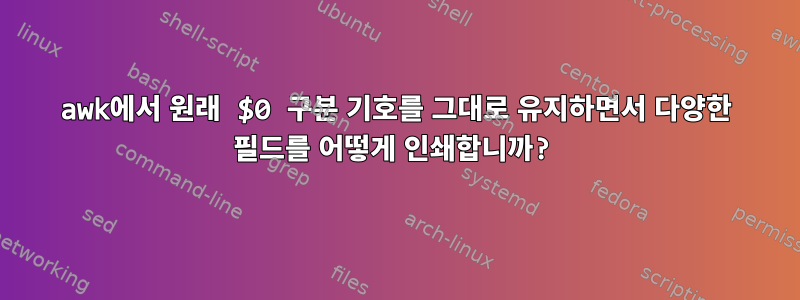 awk에서 원래 $0 구분 기호를 그대로 유지하면서 다양한 필드를 어떻게 인쇄합니까?