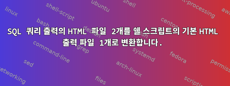 SQL 쿼리 출력의 HTML 파일 2개를 쉘 스크립트의 기본 HTML 출력 파일 1개로 변환합니다.