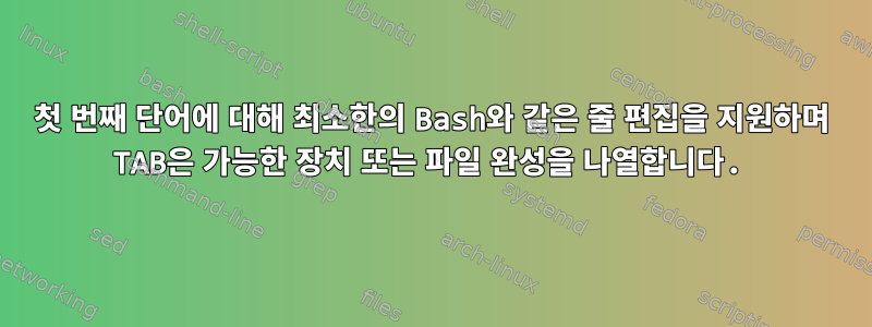 첫 번째 단어에 대해 최소한의 Bash와 같은 줄 편집을 지원하며 TAB은 가능한 장치 또는 파일 완성을 나열합니다.