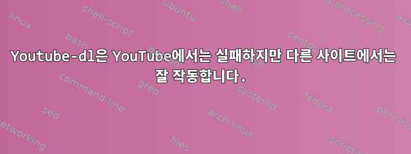 Youtube-dl은 YouTube에서는 실패하지만 다른 사이트에서는 잘 작동합니다.