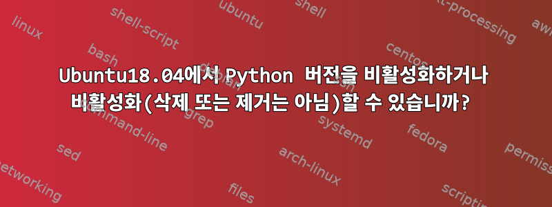 Ubuntu18.04에서 Python 버전을 비활성화하거나 비활성화(삭제 또는 제거는 아님)할 수 있습니까?