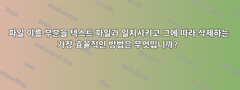 파일 이름 부분을 텍스트 파일과 일치시키고 그에 따라 삭제하는 가장 효율적인 방법은 무엇입니까?