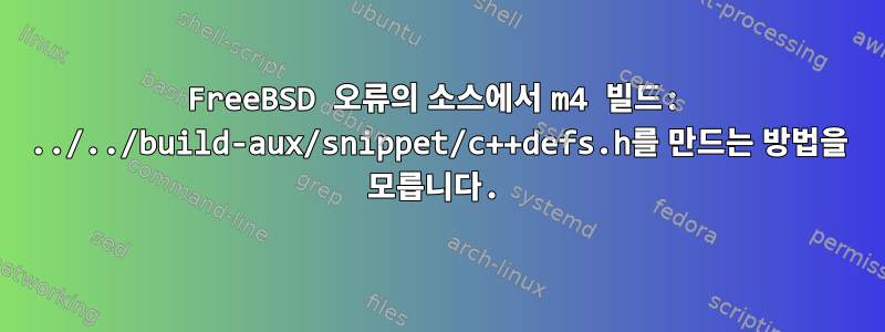 FreeBSD 오류의 소스에서 m4 빌드: ../../build-aux/snippet/c++defs.h를 만드는 방법을 모릅니다.