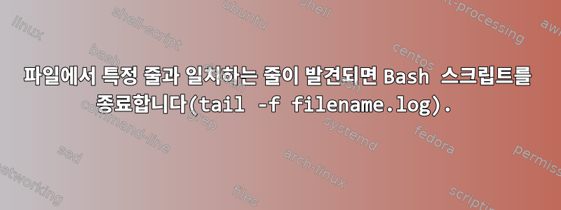 파일에서 특정 줄과 일치하는 줄이 발견되면 Bash 스크립트를 종료합니다(tail -f filename.log).