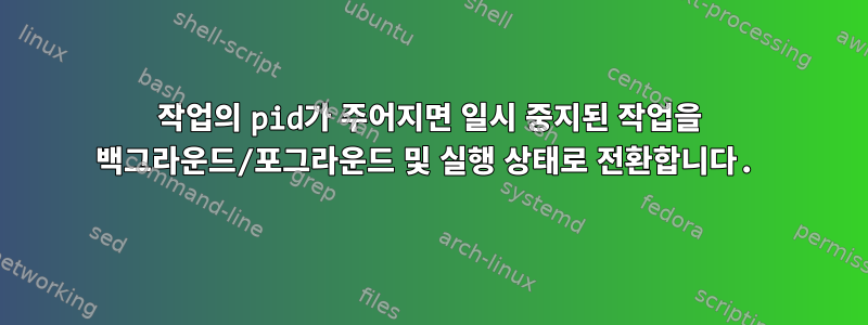 작업의 pid가 주어지면 일시 중지된 작업을 백그라운드/포그라운드 및 실행 상태로 전환합니다.