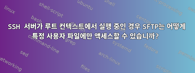 SSH 서버가 루트 컨텍스트에서 실행 중인 경우 SFTP는 어떻게 특정 사용자 파일에만 액세스할 수 있습니까?