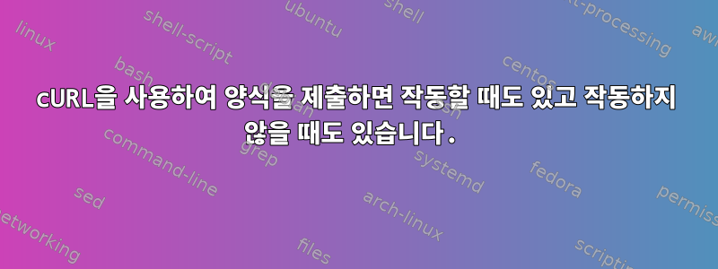 cURL을 사용하여 양식을 제출하면 작동할 때도 있고 작동하지 않을 때도 있습니다.