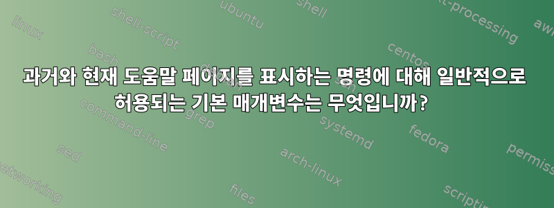 과거와 현재 도움말 페이지를 표시하는 명령에 대해 일반적으로 허용되는 기본 매개변수는 무엇입니까?