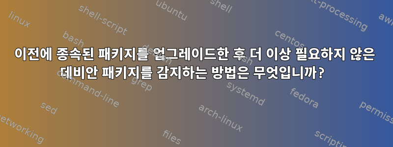 이전에 종속된 패키지를 업그레이드한 후 더 이상 필요하지 않은 데비안 패키지를 감지하는 방법은 무엇입니까?