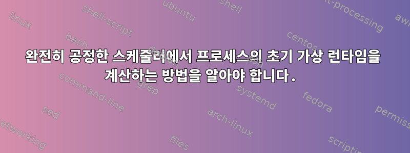 완전히 공정한 스케줄러에서 프로세스의 초기 가상 런타임을 계산하는 방법을 알아야 합니다.