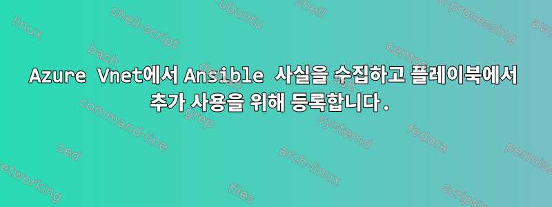 Azure Vnet에서 Ansible 사실을 수집하고 플레이북에서 추가 사용을 위해 등록합니다.