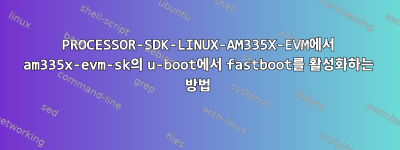 PROCESSOR-SDK-LINUX-AM335X-EVM에서 am335x-evm-sk의 u-boot에서 fastboot를 활성화하는 방법