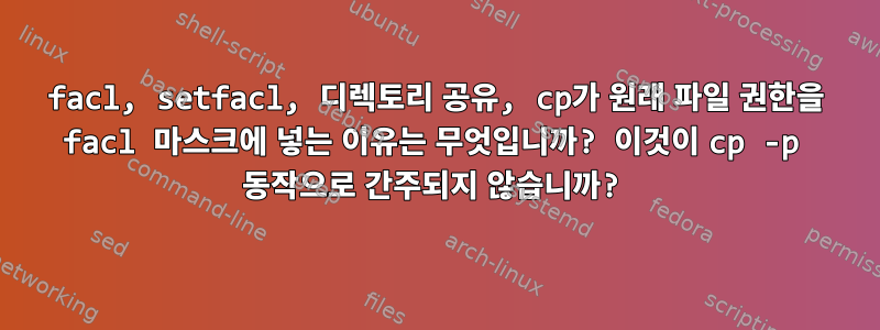 facl, setfacl, 디렉토리 공유, cp가 원래 파일 권한을 facl 마스크에 넣는 이유는 무엇입니까? 이것이 cp -p 동작으로 간주되지 않습니까?