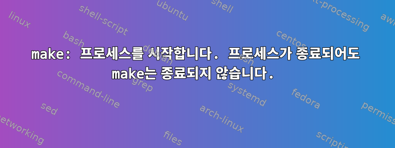 make: 프로세스를 시작합니다. 프로세스가 종료되어도 make는 종료되지 않습니다.