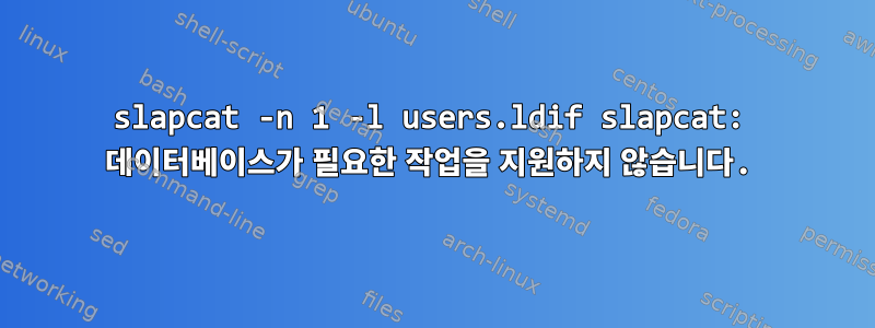 slapcat -n 1 -l users.ldif slapcat: 데이터베이스가 필요한 작업을 지원하지 않습니다.