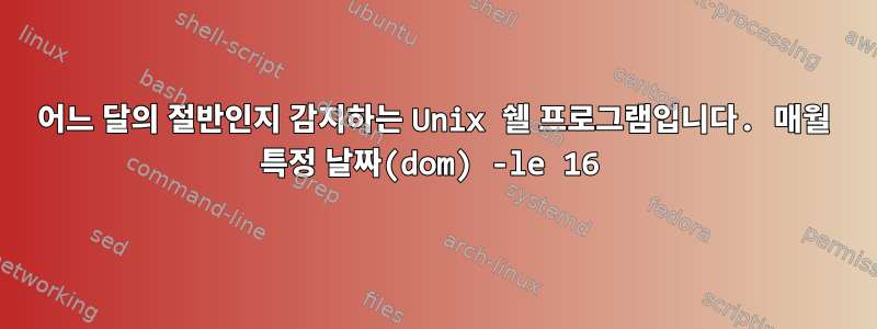 어느 달의 절반인지 감지하는 Unix 쉘 프로그램입니다. 매월 특정 날짜(dom) -le 16