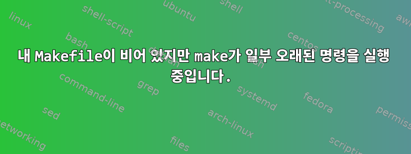 내 Makefile이 비어 있지만 make가 일부 오래된 명령을 실행 중입니다.