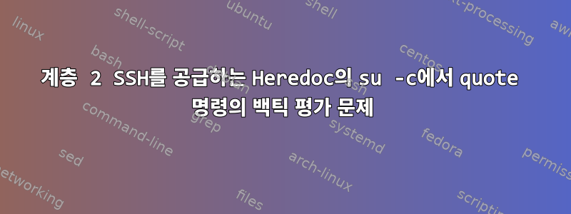 계층 2 SSH를 공급하는 Heredoc의 su -c에서 quote 명령의 백틱 평가 문제