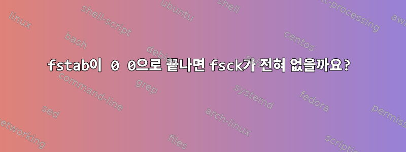 fstab이 0 0으로 끝나면 fsck가 전혀 없을까요?