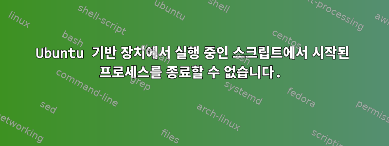 Ubuntu 기반 장치에서 실행 중인 스크립트에서 시작된 프로세스를 종료할 수 없습니다.