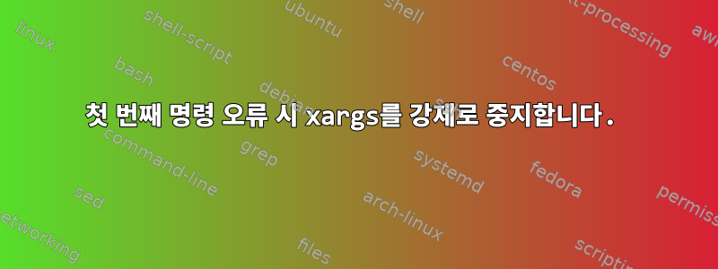 첫 번째 명령 오류 시 xargs를 강제로 중지합니다.