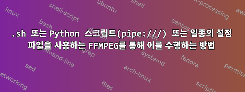 .sh 또는 Python 스크립트(pipe:///) 또는 일종의 설정 파일을 사용하는 FFMPEG를 통해 이를 수행하는 방법