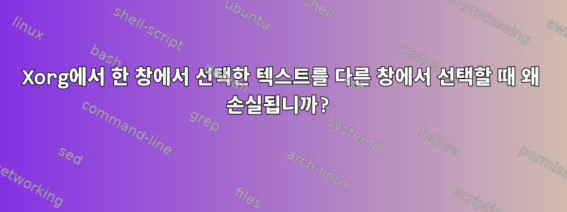 Xorg에서 한 창에서 선택한 텍스트를 다른 창에서 선택할 때 왜 손실됩니까?