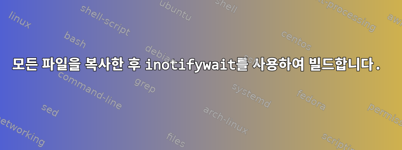 모든 파일을 복사한 후 inotifywait를 사용하여 빌드합니다.