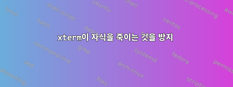 xterm이 자식을 죽이는 것을 방지