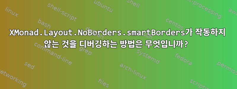 XMonad.Layout.NoBorders.smartBorders가 작동하지 않는 것을 디버깅하는 방법은 무엇입니까?