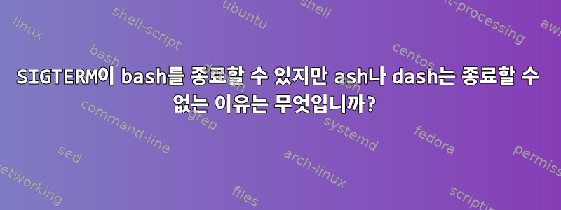 SIGTERM이 bash를 종료할 수 있지만 ash나 dash는 종료할 수 없는 이유는 무엇입니까?