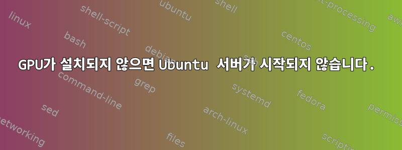 GPU가 설치되지 않으면 Ubuntu 서버가 시작되지 않습니다.