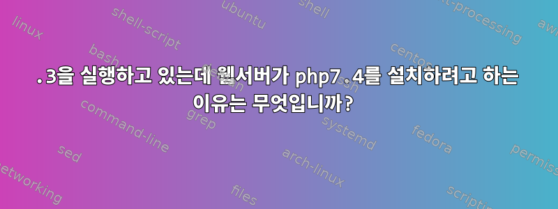 7.3을 실행하고 있는데 웹서버가 php7.4를 설치하려고 하는 이유는 무엇입니까?