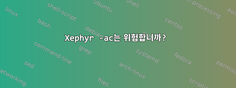 Xephyr -ac는 위험합니까?