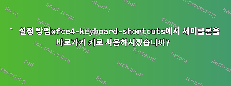 ` 설정 방법xfce4-keyboard-shortcuts에서 세미콜론을 바로가기 키로 사용하시겠습니까?