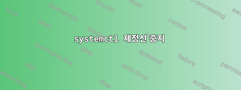 systemctl 제정신 중지