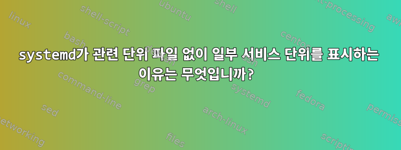 systemd가 관련 단위 파일 없이 일부 서비스 단위를 표시하는 이유는 무엇입니까?