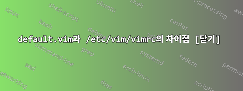 default.vim과 /etc/vim/vimrc의 차이점 [닫기]