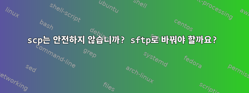 scp는 안전하지 않습니까? sftp로 바꿔야 할까요?